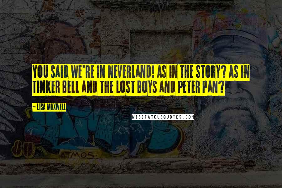 Lisa Maxwell Quotes: You said we're in Neverland! As in the story? As in Tinker Bell and the Lost Boys and Peter Pan?