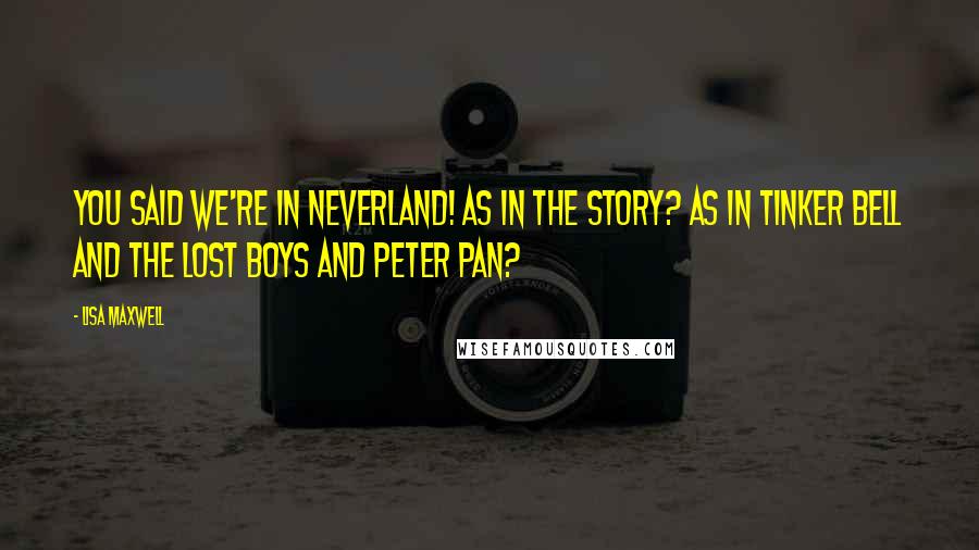 Lisa Maxwell Quotes: You said we're in Neverland! As in the story? As in Tinker Bell and the Lost Boys and Peter Pan?