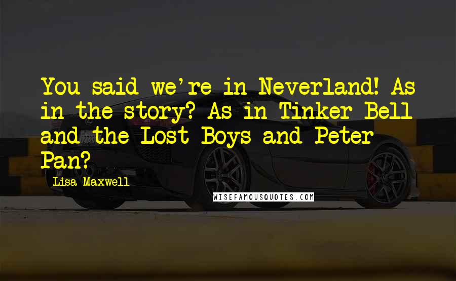 Lisa Maxwell Quotes: You said we're in Neverland! As in the story? As in Tinker Bell and the Lost Boys and Peter Pan?