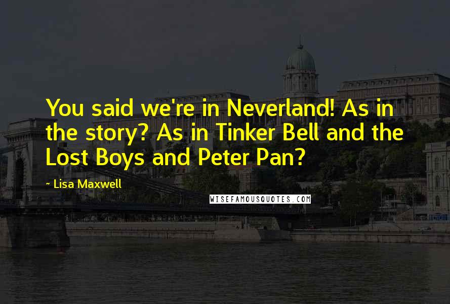 Lisa Maxwell Quotes: You said we're in Neverland! As in the story? As in Tinker Bell and the Lost Boys and Peter Pan?