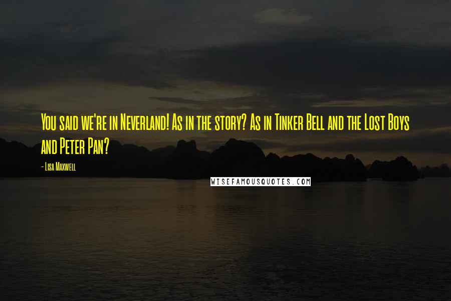 Lisa Maxwell Quotes: You said we're in Neverland! As in the story? As in Tinker Bell and the Lost Boys and Peter Pan?