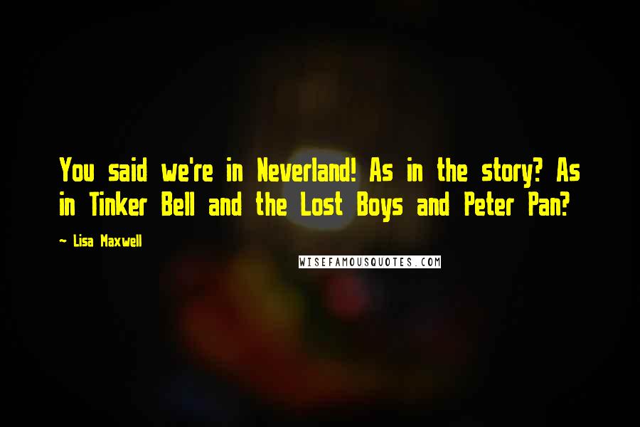 Lisa Maxwell Quotes: You said we're in Neverland! As in the story? As in Tinker Bell and the Lost Boys and Peter Pan?