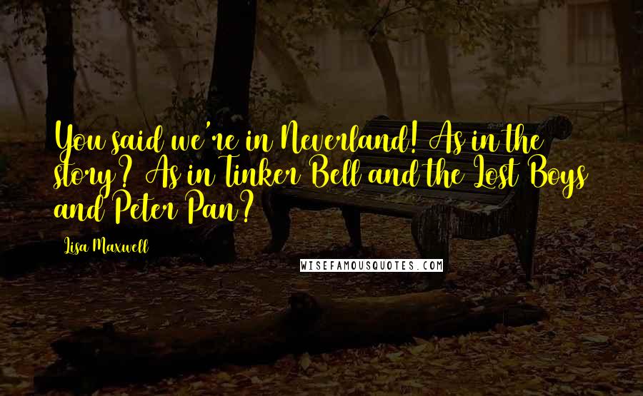 Lisa Maxwell Quotes: You said we're in Neverland! As in the story? As in Tinker Bell and the Lost Boys and Peter Pan?