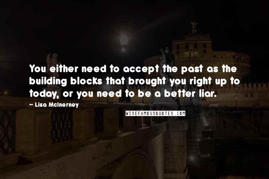 Lisa McInerney Quotes: You either need to accept the past as the building blocks that brought you right up to today, or you need to be a better liar.