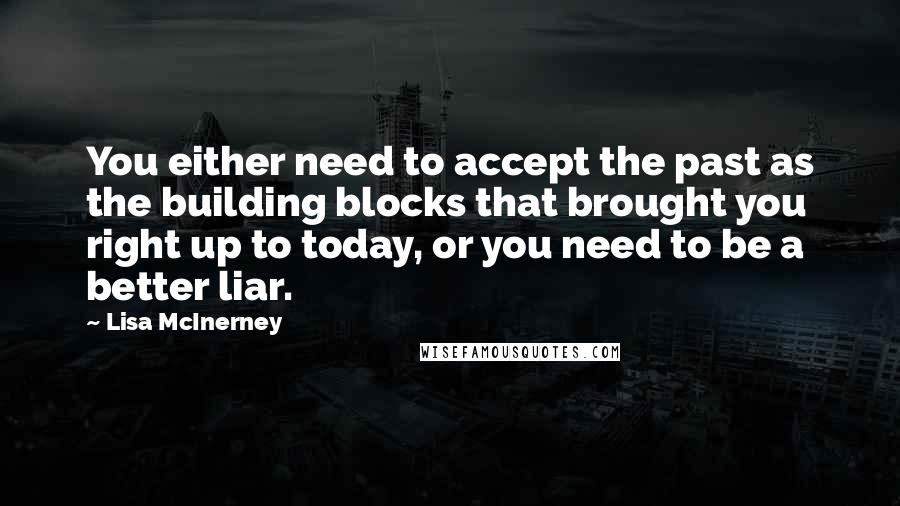 Lisa McInerney Quotes: You either need to accept the past as the building blocks that brought you right up to today, or you need to be a better liar.