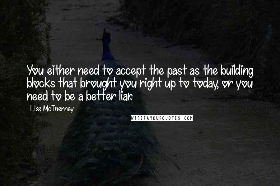 Lisa McInerney Quotes: You either need to accept the past as the building blocks that brought you right up to today, or you need to be a better liar.