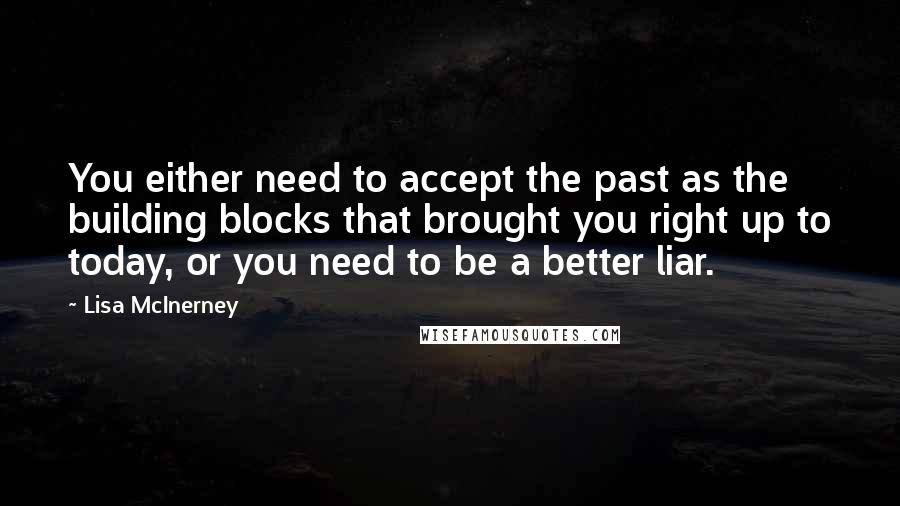 Lisa McInerney Quotes: You either need to accept the past as the building blocks that brought you right up to today, or you need to be a better liar.
