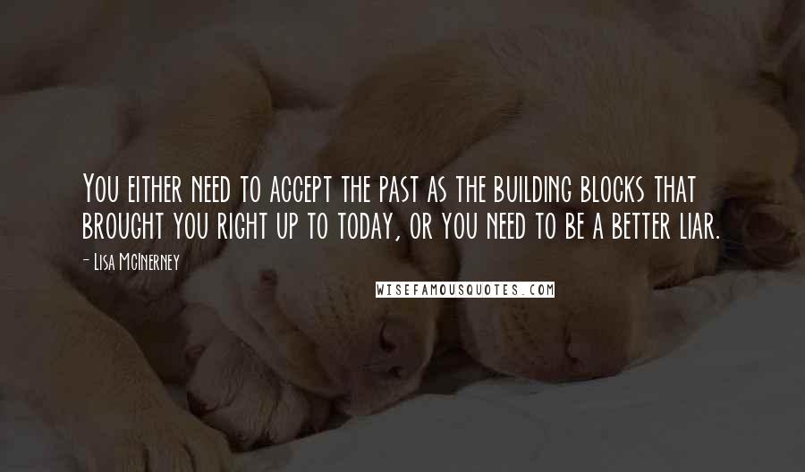 Lisa McInerney Quotes: You either need to accept the past as the building blocks that brought you right up to today, or you need to be a better liar.