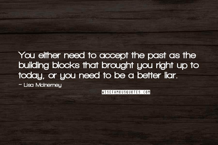 Lisa McInerney Quotes: You either need to accept the past as the building blocks that brought you right up to today, or you need to be a better liar.