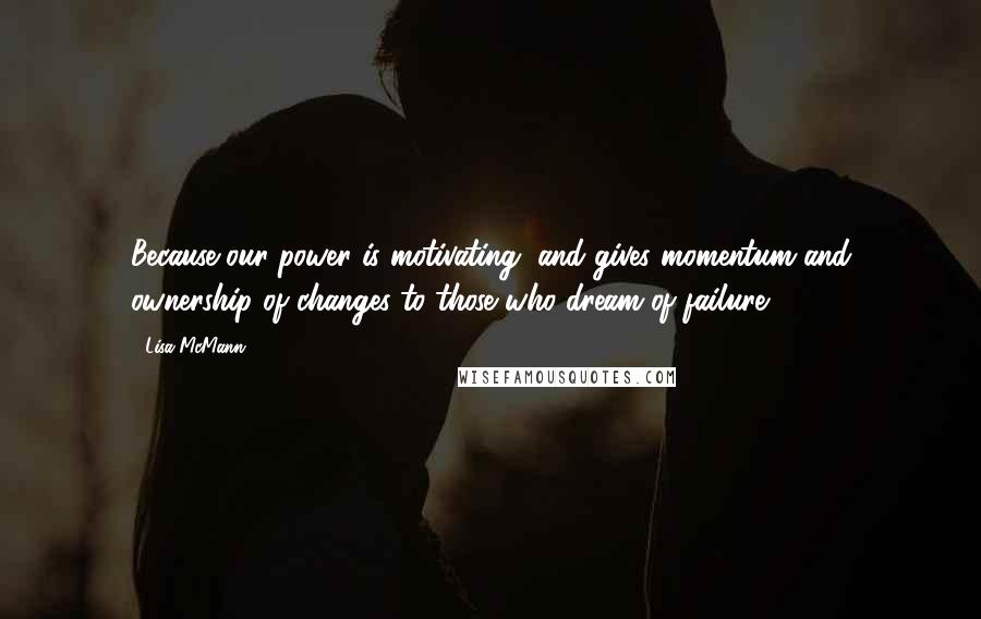 Lisa McMann Quotes: Because our power is motivating, and gives momentum and ownership of changes to those who dream of failure.