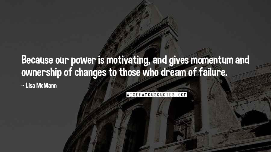 Lisa McMann Quotes: Because our power is motivating, and gives momentum and ownership of changes to those who dream of failure.