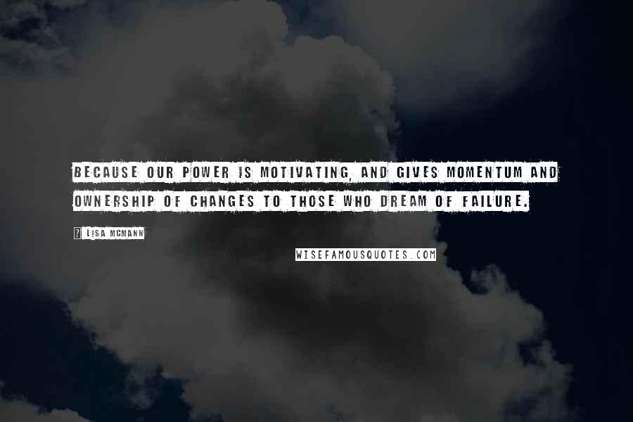 Lisa McMann Quotes: Because our power is motivating, and gives momentum and ownership of changes to those who dream of failure.