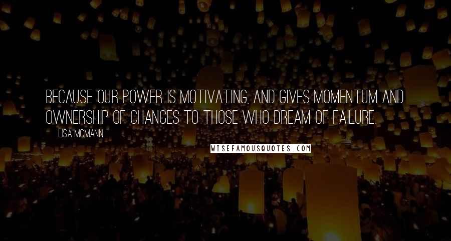 Lisa McMann Quotes: Because our power is motivating, and gives momentum and ownership of changes to those who dream of failure.