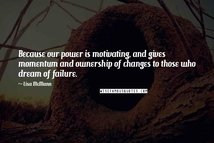 Lisa McMann Quotes: Because our power is motivating, and gives momentum and ownership of changes to those who dream of failure.