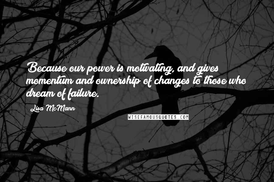 Lisa McMann Quotes: Because our power is motivating, and gives momentum and ownership of changes to those who dream of failure.