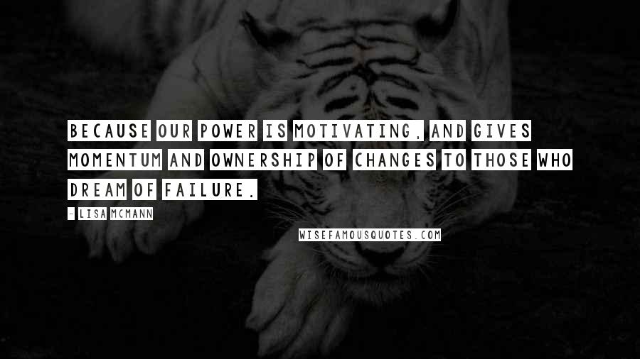 Lisa McMann Quotes: Because our power is motivating, and gives momentum and ownership of changes to those who dream of failure.