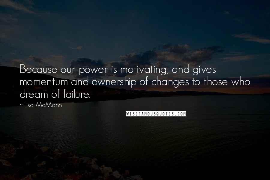 Lisa McMann Quotes: Because our power is motivating, and gives momentum and ownership of changes to those who dream of failure.