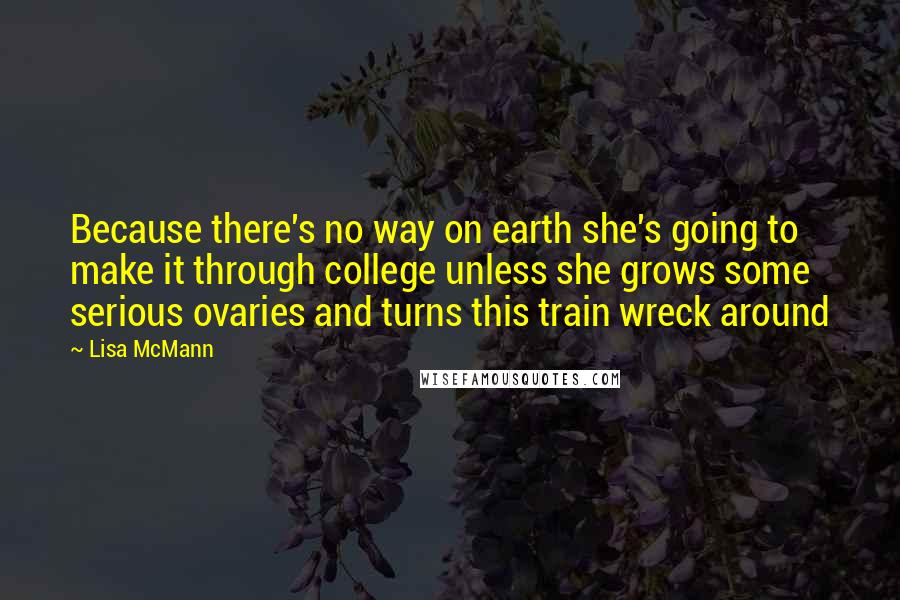 Lisa McMann Quotes: Because there's no way on earth she's going to make it through college unless she grows some serious ovaries and turns this train wreck around