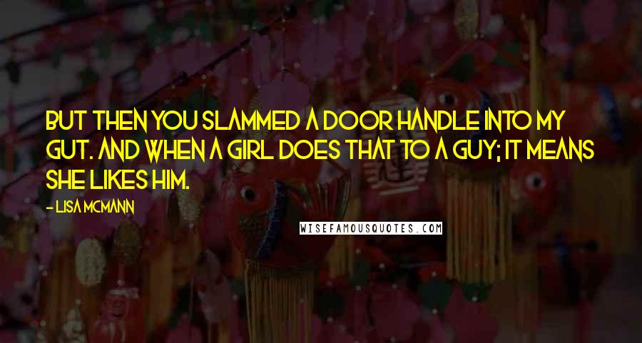 Lisa McMann Quotes: But then you slammed a door handle into my gut. And when a girl does that to a guy; it means she likes him.