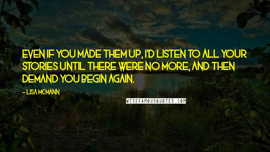 Lisa McMann Quotes: Even if you made them up, I'd listen to all your stories until there were no more, and then demand you begin again.