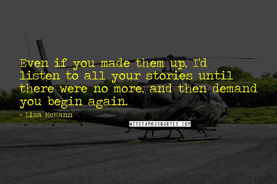 Lisa McMann Quotes: Even if you made them up, I'd listen to all your stories until there were no more, and then demand you begin again.