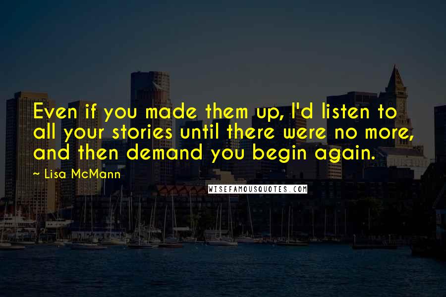 Lisa McMann Quotes: Even if you made them up, I'd listen to all your stories until there were no more, and then demand you begin again.