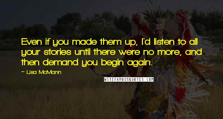 Lisa McMann Quotes: Even if you made them up, I'd listen to all your stories until there were no more, and then demand you begin again.
