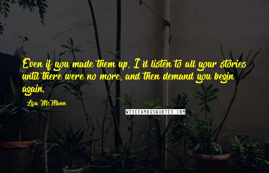 Lisa McMann Quotes: Even if you made them up, I'd listen to all your stories until there were no more, and then demand you begin again.