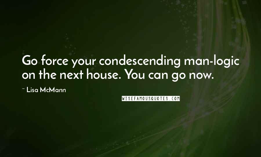 Lisa McMann Quotes: Go force your condescending man-logic on the next house. You can go now.