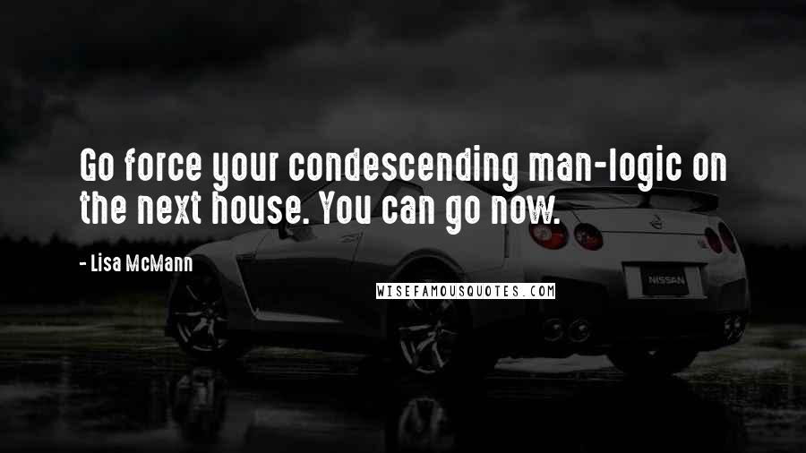 Lisa McMann Quotes: Go force your condescending man-logic on the next house. You can go now.