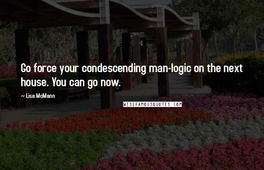 Lisa McMann Quotes: Go force your condescending man-logic on the next house. You can go now.