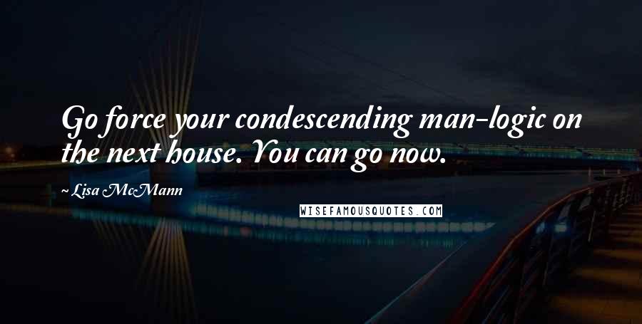Lisa McMann Quotes: Go force your condescending man-logic on the next house. You can go now.