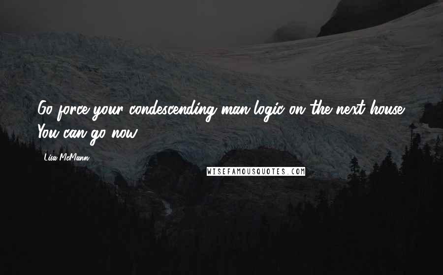 Lisa McMann Quotes: Go force your condescending man-logic on the next house. You can go now.