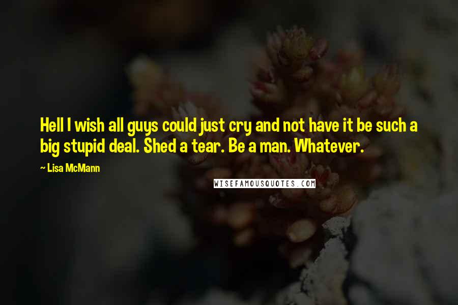 Lisa McMann Quotes: Hell I wish all guys could just cry and not have it be such a big stupid deal. Shed a tear. Be a man. Whatever.