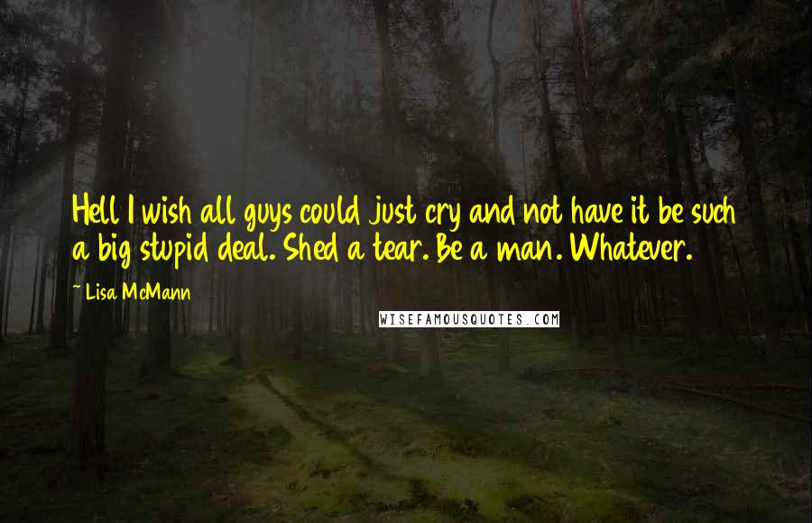 Lisa McMann Quotes: Hell I wish all guys could just cry and not have it be such a big stupid deal. Shed a tear. Be a man. Whatever.