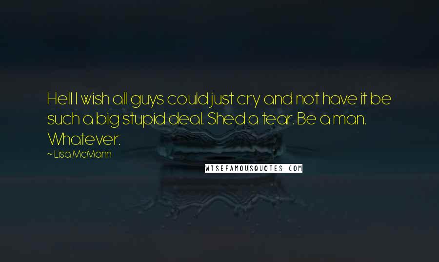 Lisa McMann Quotes: Hell I wish all guys could just cry and not have it be such a big stupid deal. Shed a tear. Be a man. Whatever.