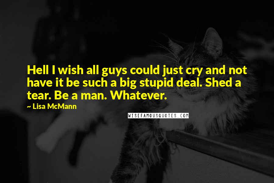 Lisa McMann Quotes: Hell I wish all guys could just cry and not have it be such a big stupid deal. Shed a tear. Be a man. Whatever.