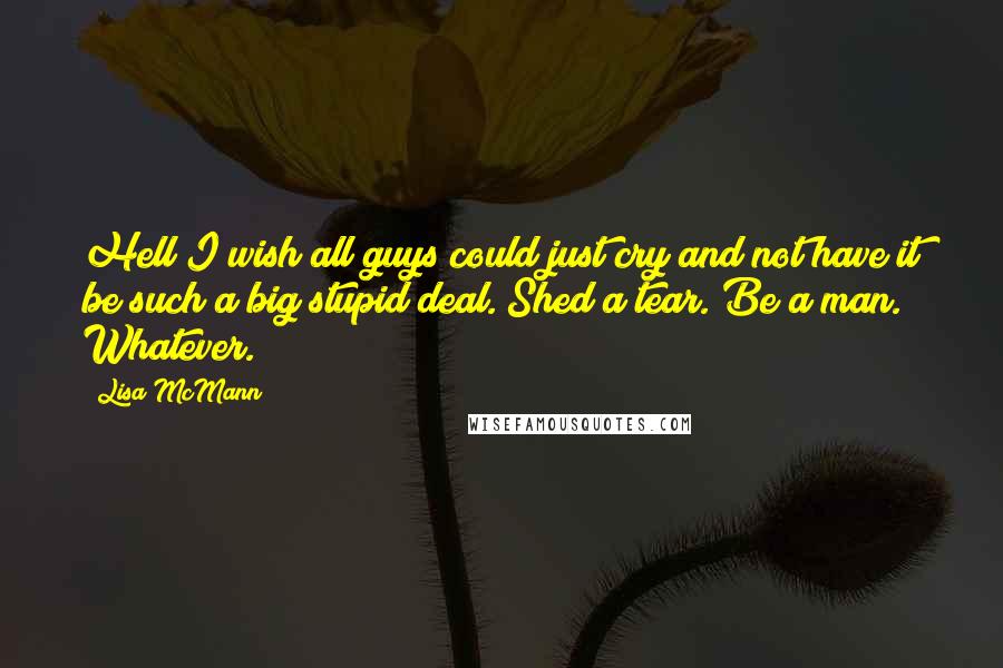 Lisa McMann Quotes: Hell I wish all guys could just cry and not have it be such a big stupid deal. Shed a tear. Be a man. Whatever.