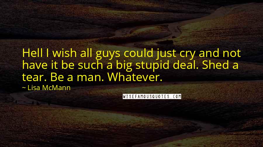 Lisa McMann Quotes: Hell I wish all guys could just cry and not have it be such a big stupid deal. Shed a tear. Be a man. Whatever.