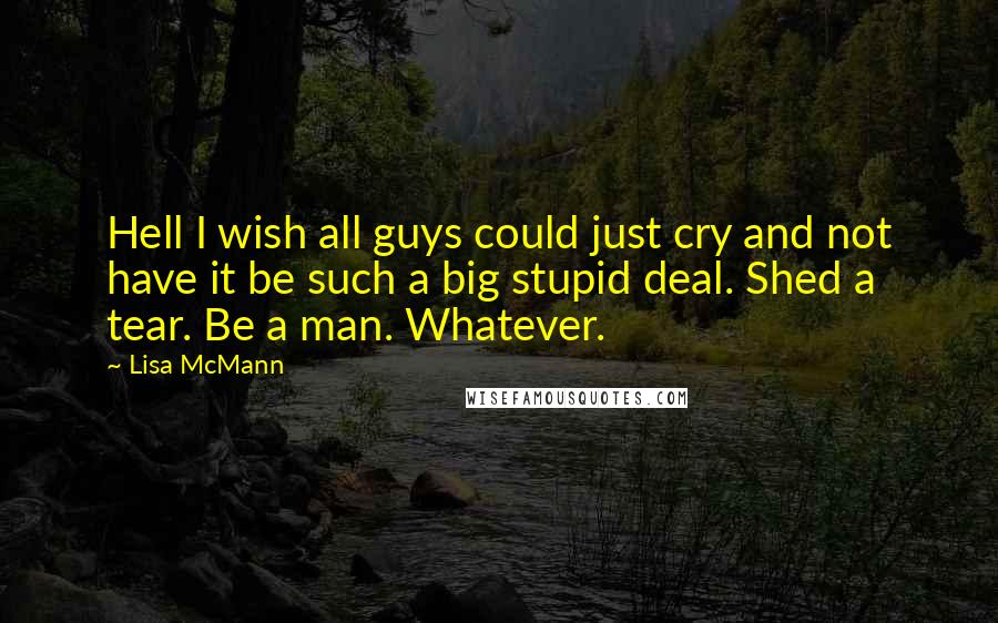 Lisa McMann Quotes: Hell I wish all guys could just cry and not have it be such a big stupid deal. Shed a tear. Be a man. Whatever.