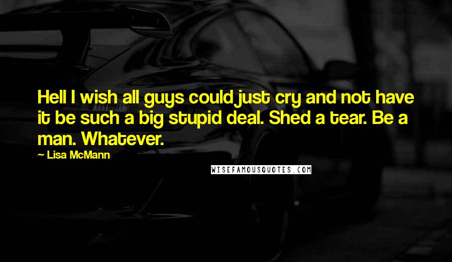 Lisa McMann Quotes: Hell I wish all guys could just cry and not have it be such a big stupid deal. Shed a tear. Be a man. Whatever.