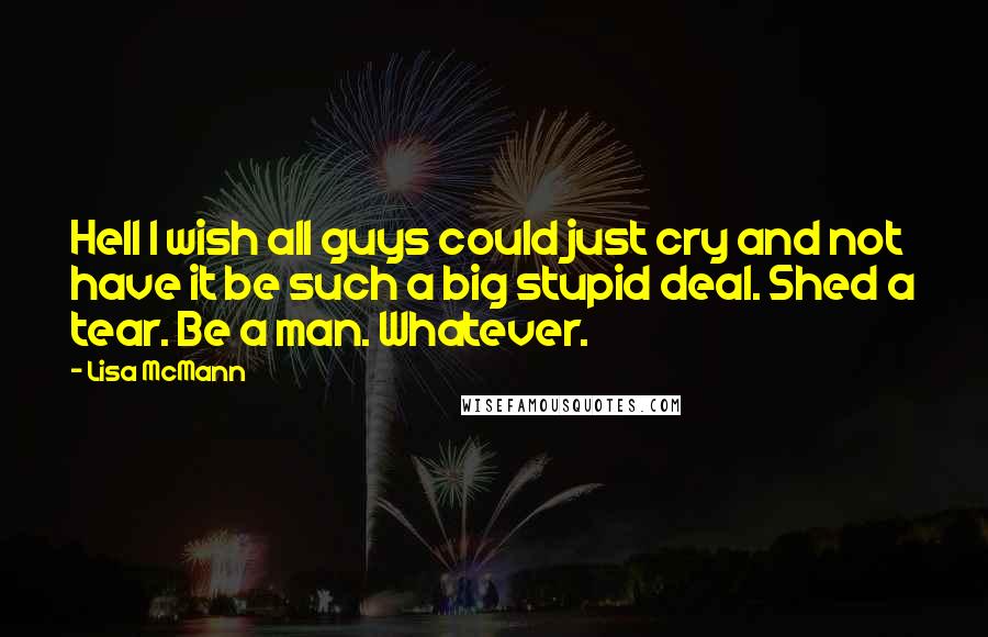 Lisa McMann Quotes: Hell I wish all guys could just cry and not have it be such a big stupid deal. Shed a tear. Be a man. Whatever.