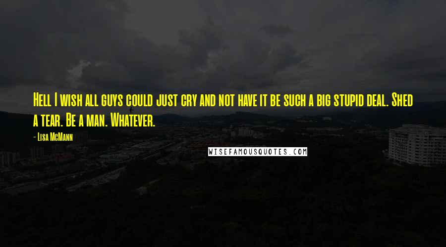 Lisa McMann Quotes: Hell I wish all guys could just cry and not have it be such a big stupid deal. Shed a tear. Be a man. Whatever.