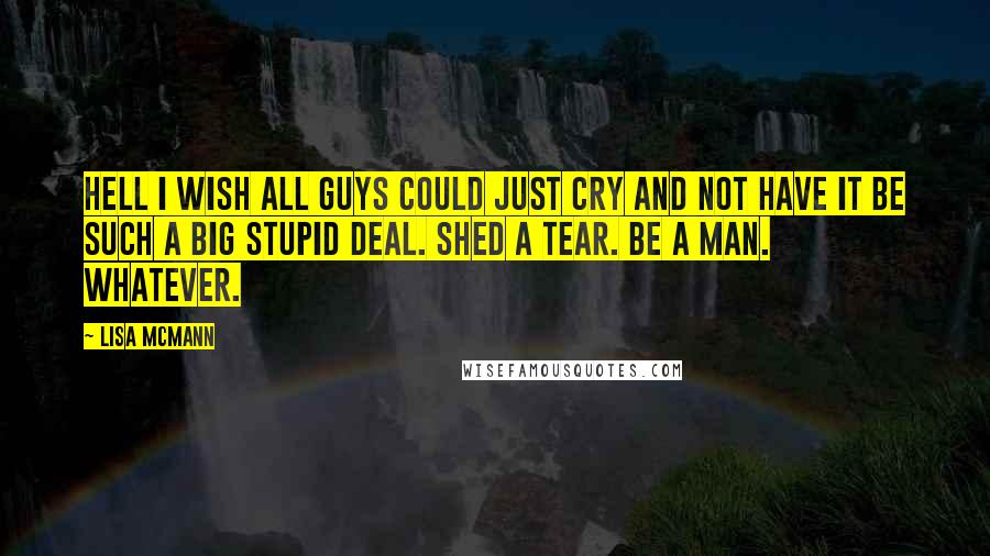 Lisa McMann Quotes: Hell I wish all guys could just cry and not have it be such a big stupid deal. Shed a tear. Be a man. Whatever.