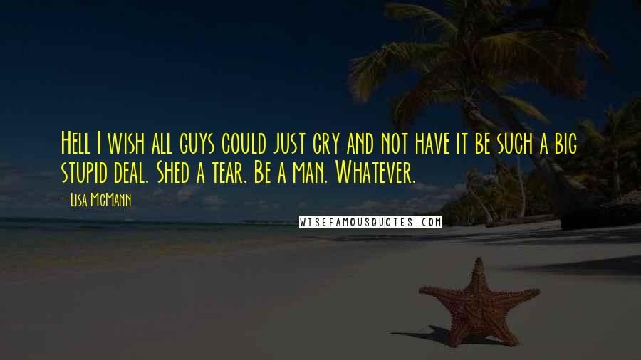 Lisa McMann Quotes: Hell I wish all guys could just cry and not have it be such a big stupid deal. Shed a tear. Be a man. Whatever.