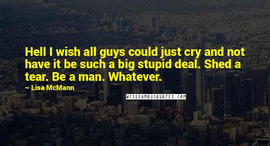 Lisa McMann Quotes: Hell I wish all guys could just cry and not have it be such a big stupid deal. Shed a tear. Be a man. Whatever.