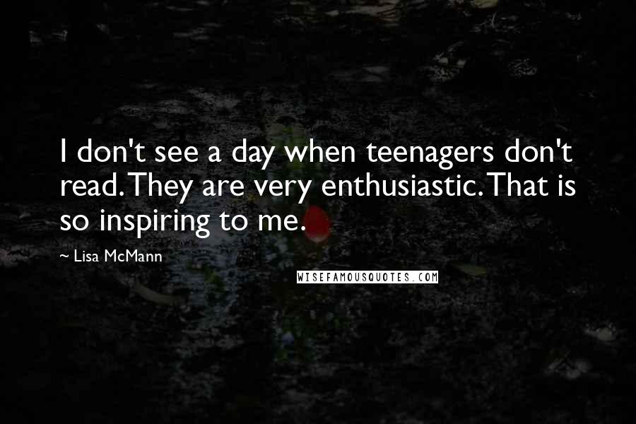 Lisa McMann Quotes: I don't see a day when teenagers don't read. They are very enthusiastic. That is so inspiring to me.