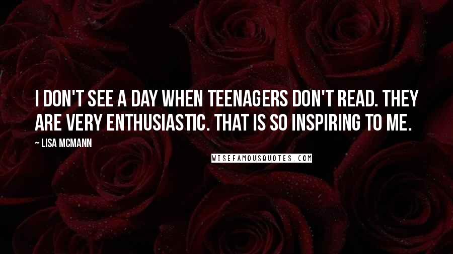 Lisa McMann Quotes: I don't see a day when teenagers don't read. They are very enthusiastic. That is so inspiring to me.