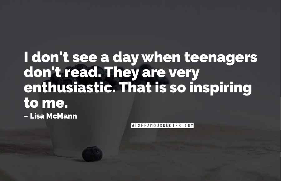 Lisa McMann Quotes: I don't see a day when teenagers don't read. They are very enthusiastic. That is so inspiring to me.