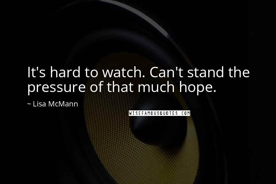 Lisa McMann Quotes: It's hard to watch. Can't stand the pressure of that much hope.
